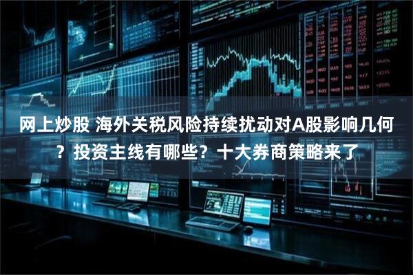 网上炒股 海外关税风险持续扰动对A股影响几何？投资主线有哪些？十大券商策略来了