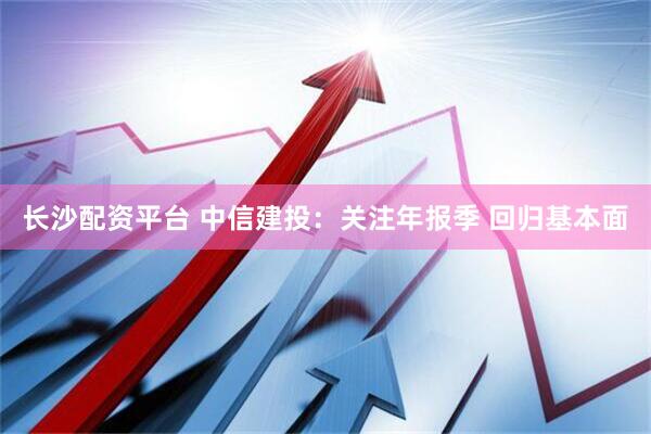 长沙配资平台 中信建投：关注年报季 回归基本面