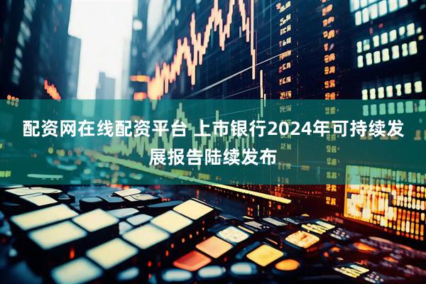配资网在线配资平台 上市银行2024年可持续发展报告陆续发布