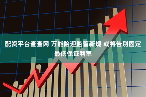 配资平台查查网 万能险迎监管新规 或将告别固定最低保证利率