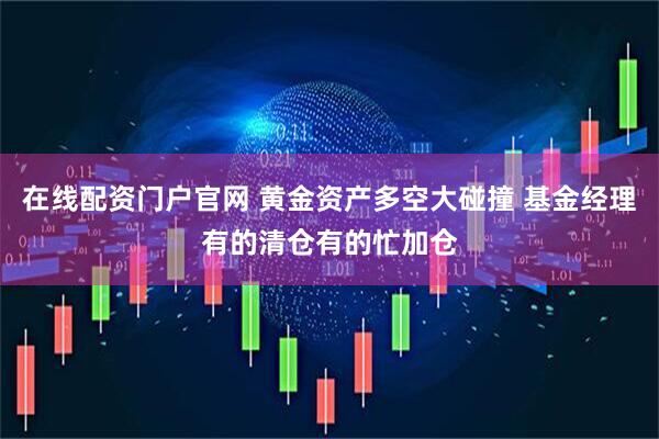 在线配资门户官网 黄金资产多空大碰撞 基金经理有的清仓有的忙加仓