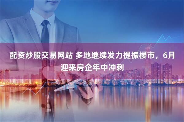 配资炒股交易网站 多地继续发力提振楼市，6月迎来房企年中冲刺