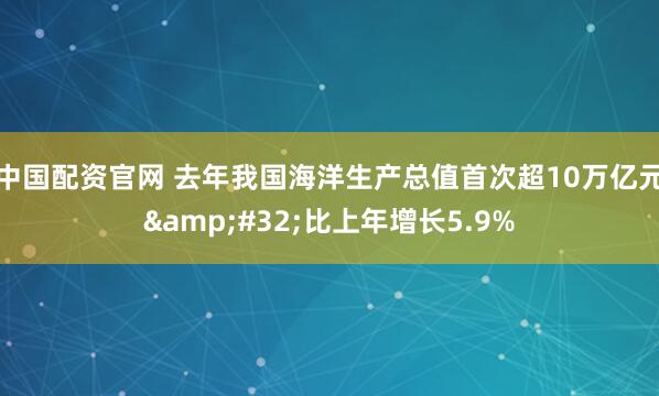 中国配资官网 去年我国海洋生产总值首次超10万亿元&#32;比上年增长5.9%