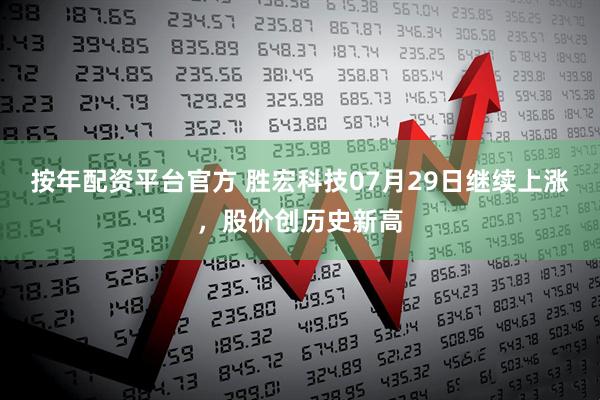 按年配资平台官方 胜宏科技07月29日继续上涨，股价创历史新高