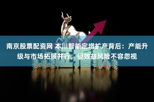 南京股票配资网 本川智能定增扩产背后：产能升级与市场拓展并行，但效益风险不容忽视