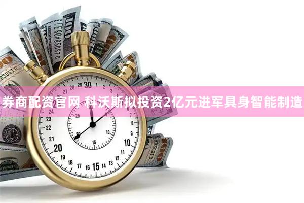 券商配资官网 科沃斯拟投资2亿元进军具身智能制造