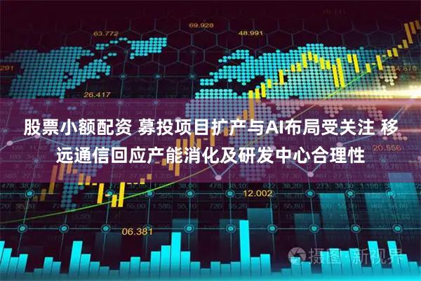 股票小额配资 募投项目扩产与AI布局受关注 移远通信回应产能消化及研发中心合理性