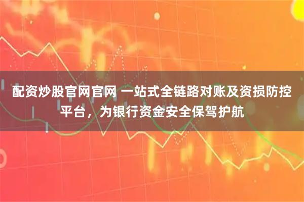 配资炒股官网官网 一站式全链路对账及资损防控平台，为银行资金安全保驾护航