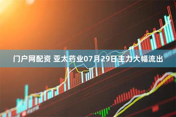 门户网配资 亚太药业07月29日主力大幅流出