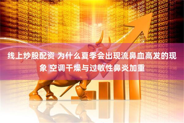 线上炒股配资 为什么夏季会出现流鼻血高发的现象 空调干燥与过敏性鼻炎加重