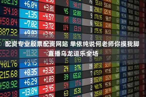 配资专业股票配资网站 单依纯说何老师你摸我脚 直播乌龙逗乐全场