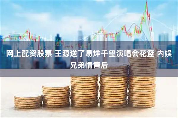 网上配资股票 王源送了易烊千玺演唱会花篮 内娱兄弟情售后