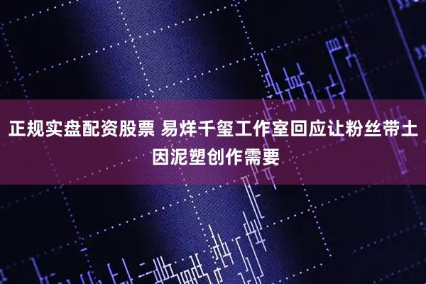 正规实盘配资股票 易烊千玺工作室回应让粉丝带土 因泥塑创作需要