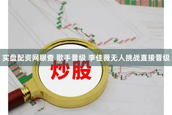 实盘配资网眼查 歌手晋级 李佳薇无人挑战直接晋级