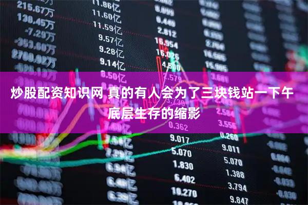 炒股配资知识网 真的有人会为了三块钱站一下午 底层生存的缩影