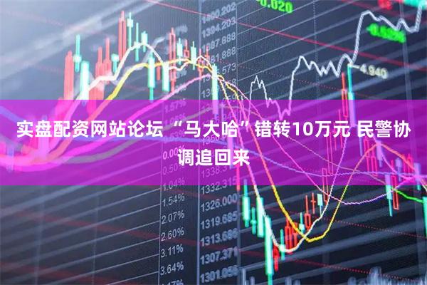 实盘配资网站论坛 “马大哈”错转10万元 民警协调追回来