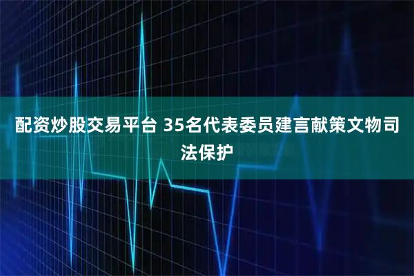 配资炒股交易平台 35名代表委员建言献策文物司法保护
