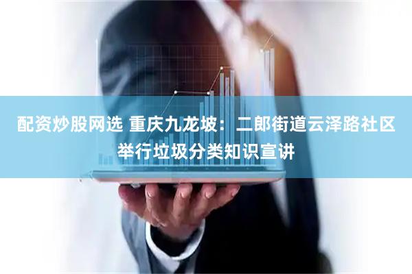 配资炒股网选 重庆九龙坡：二郎街道云泽路社区举行垃圾分类知识宣讲