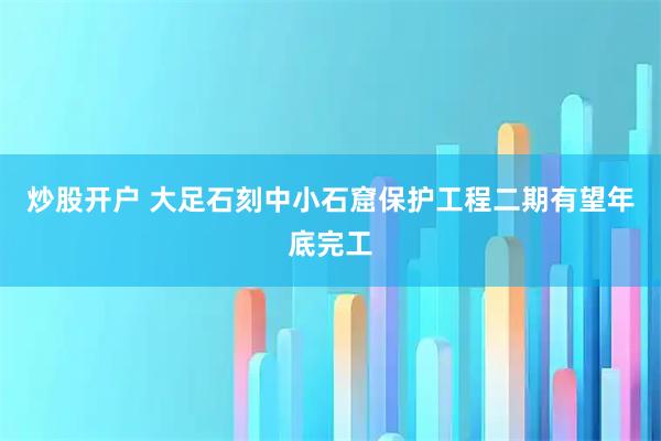 炒股开户 大足石刻中小石窟保护工程二期有望年底完工