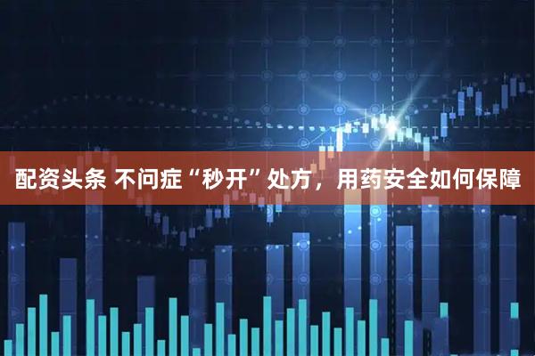 配资头条 不问症“秒开”处方，用药安全如何保障