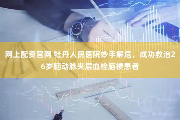 网上配资官网 牡丹人民医院妙手解危，成功救治26岁脑动脉夹层血栓脑梗患者