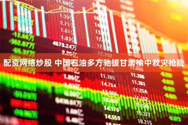 配资网络炒股 中国石油多方驰援甘肃榆中救灾抢险