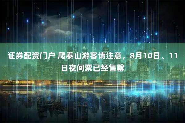 证券配资门户 爬泰山游客请注意，8月10日、11日夜间票已经售罄