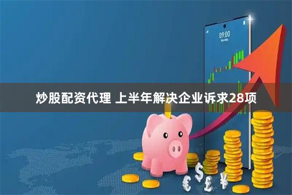 炒股配资代理 上半年解决企业诉求28项