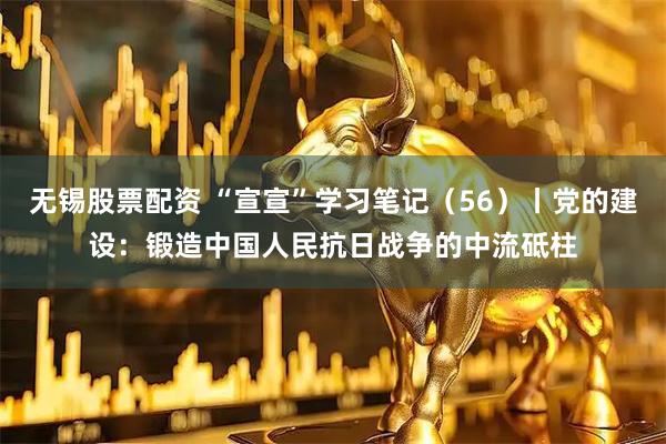 无锡股票配资 “宣宣”学习笔记（56）丨党的建设：锻造中国人民抗日战争的中流砥柱