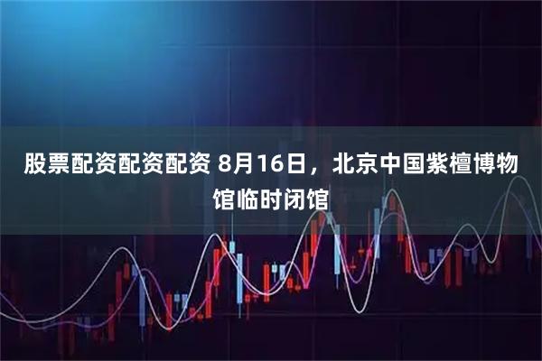 股票配资配资配资 8月16日，北京中国紫檀博物馆临时闭馆