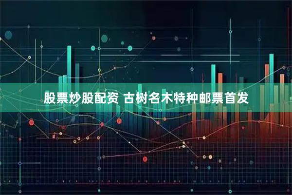 股票炒股配资 古树名木特种邮票首发