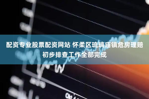 配资专业股票配资网站 怀柔区琉璃庙镇危房理赔初步排查工作全部完成