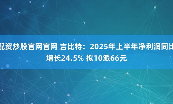 配资炒股官网官网 吉比特：2025年上半年净利润同比增长24.5% 拟10派66元