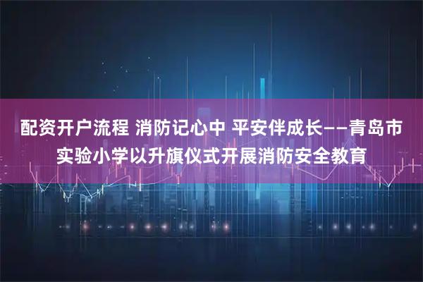 配资开户流程 消防记心中 平安伴成长——青岛市实验小学以升旗仪式开展消防安全教育