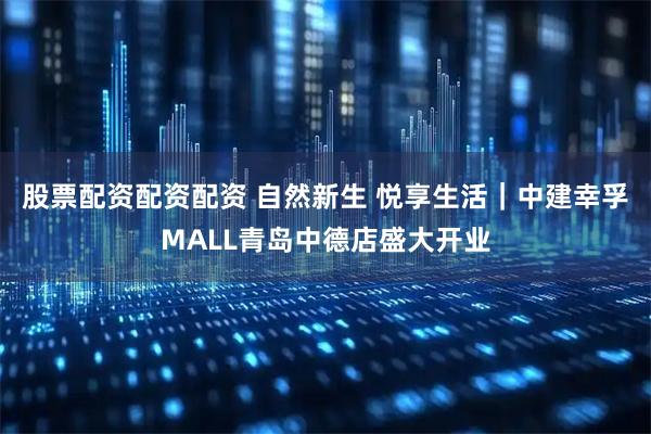 股票配资配资配资 自然新生 悦享生活|中建幸孚MALL青岛中德店盛大开业