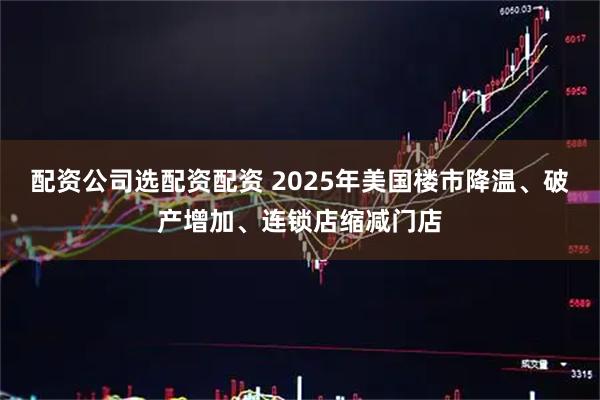 配资公司选配资配资 2025年美国楼市降温、破产增加、连锁店缩减门店
