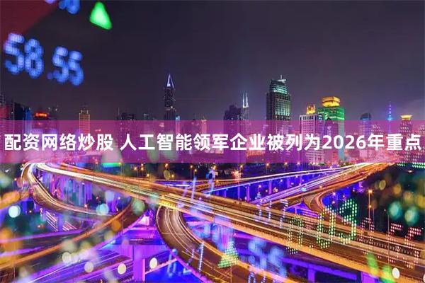 配资网络炒股 人工智能领军企业被列为2026年重点