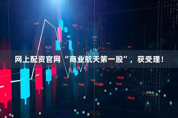 网上配资官网 “商业航天第一股”，获受理！