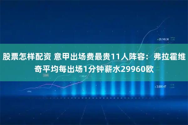 股票怎样配资 意甲出场费最贵11人阵容：弗拉霍维奇平均每出场1分钟薪水29960欧
