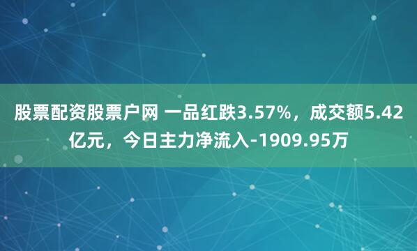 股票配资股票户网 一品红跌3.57%，成交额5.42亿元，今日主力净流入-1909.95万