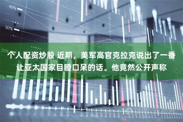 个人配资炒股 近期，美军高官克拉克说出了一番让亚太国家目瞪口呆的话。他竟然公开声称
