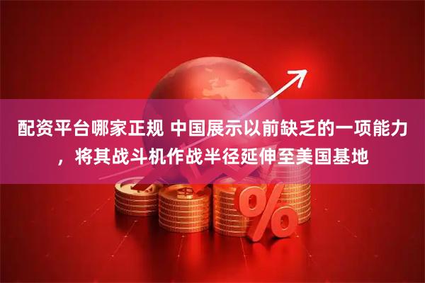 配资平台哪家正规 中国展示以前缺乏的一项能力，将其战斗机作战半径延伸至美国基地