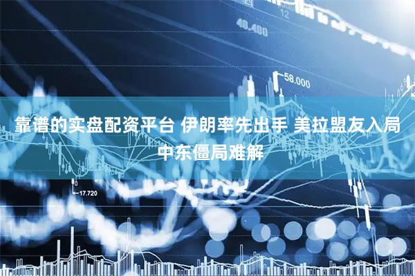 靠谱的实盘配资平台 伊朗率先出手 美拉盟友入局 中东僵局难解