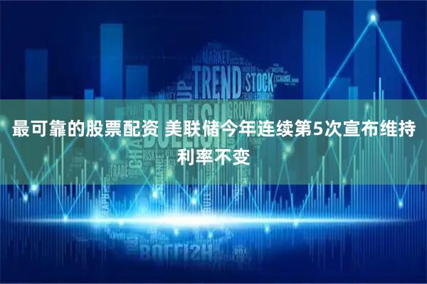 最可靠的股票配资 美联储今年连续第5次宣布维持利率不变