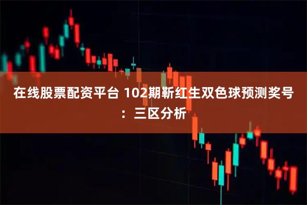 在线股票配资平台 102期靳红生双色球预测奖号：三区分析