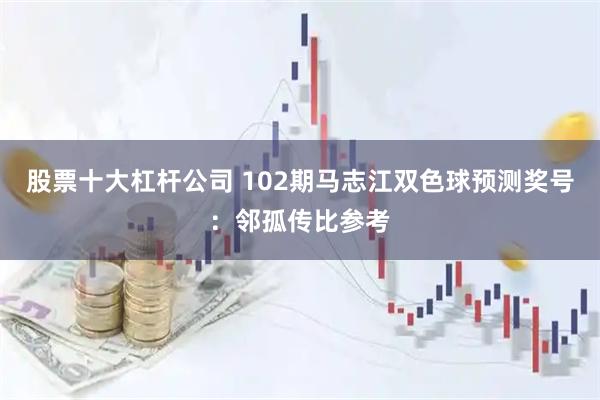 股票十大杠杆公司 102期马志江双色球预测奖号:邻孤传比参考
