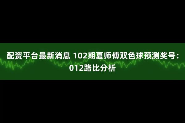 配资平台最新消息 102期夏师傅双色球预测奖号：012路比分析